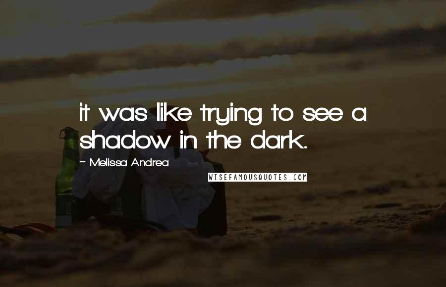 Melissa Andrea Quotes: it was like trying to see a shadow in the dark.