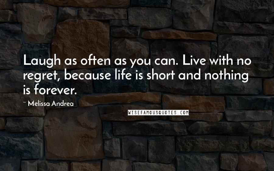 Melissa Andrea Quotes: Laugh as often as you can. Live with no regret, because life is short and nothing is forever.