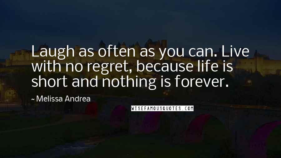 Melissa Andrea Quotes: Laugh as often as you can. Live with no regret, because life is short and nothing is forever.