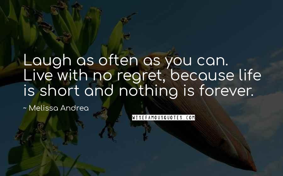 Melissa Andrea Quotes: Laugh as often as you can. Live with no regret, because life is short and nothing is forever.