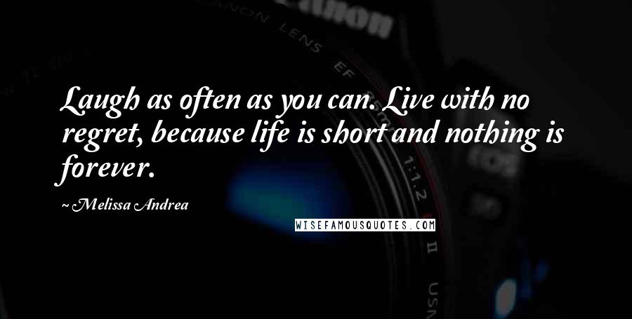 Melissa Andrea Quotes: Laugh as often as you can. Live with no regret, because life is short and nothing is forever.