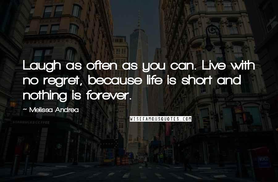 Melissa Andrea Quotes: Laugh as often as you can. Live with no regret, because life is short and nothing is forever.