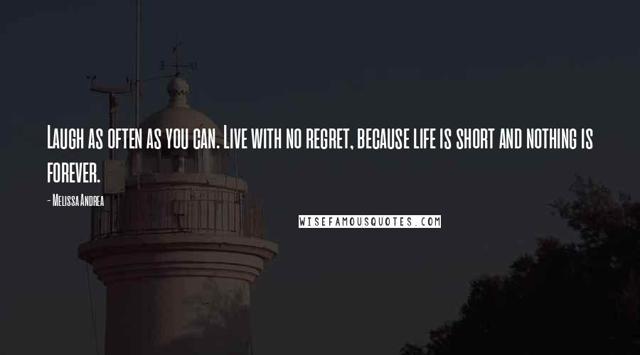 Melissa Andrea Quotes: Laugh as often as you can. Live with no regret, because life is short and nothing is forever.