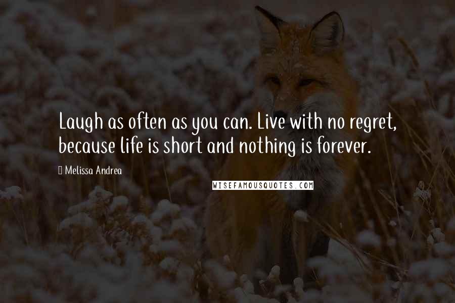 Melissa Andrea Quotes: Laugh as often as you can. Live with no regret, because life is short and nothing is forever.