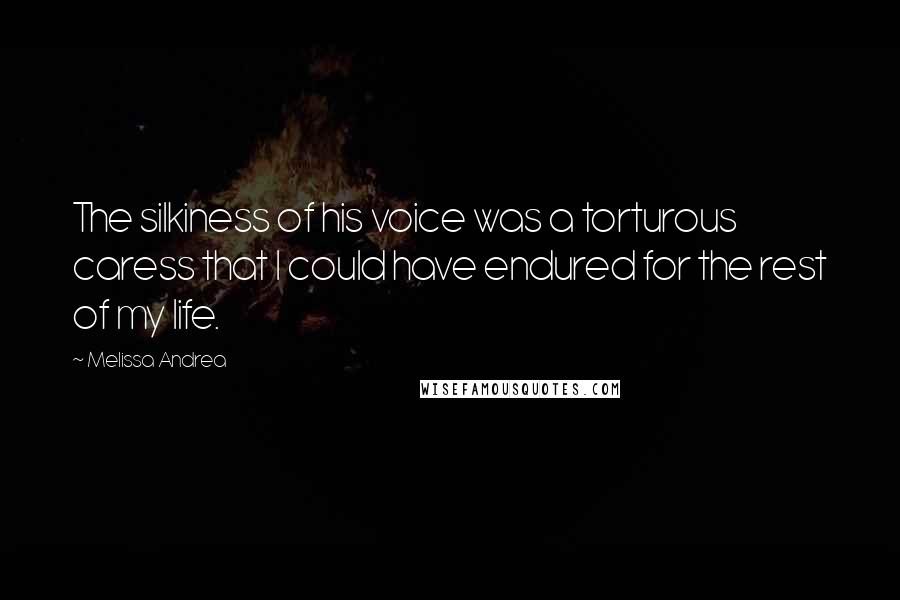 Melissa Andrea Quotes: The silkiness of his voice was a torturous caress that I could have endured for the rest of my life.