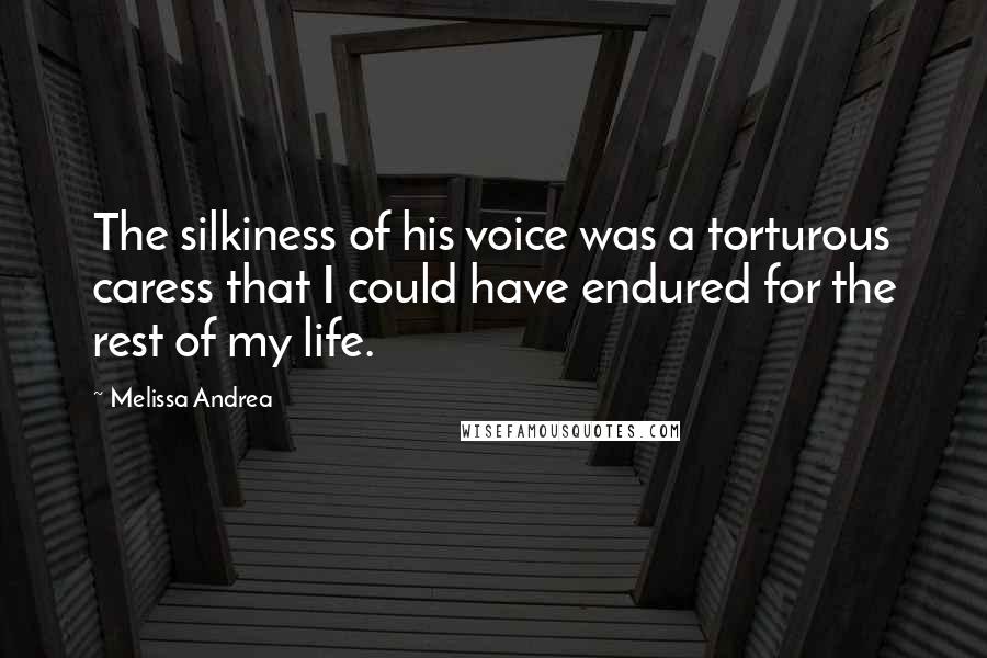 Melissa Andrea Quotes: The silkiness of his voice was a torturous caress that I could have endured for the rest of my life.
