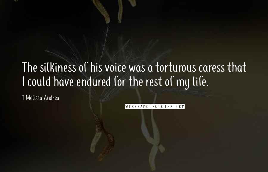 Melissa Andrea Quotes: The silkiness of his voice was a torturous caress that I could have endured for the rest of my life.