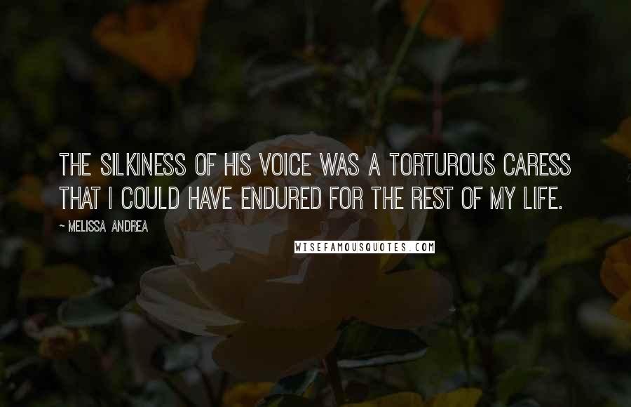 Melissa Andrea Quotes: The silkiness of his voice was a torturous caress that I could have endured for the rest of my life.