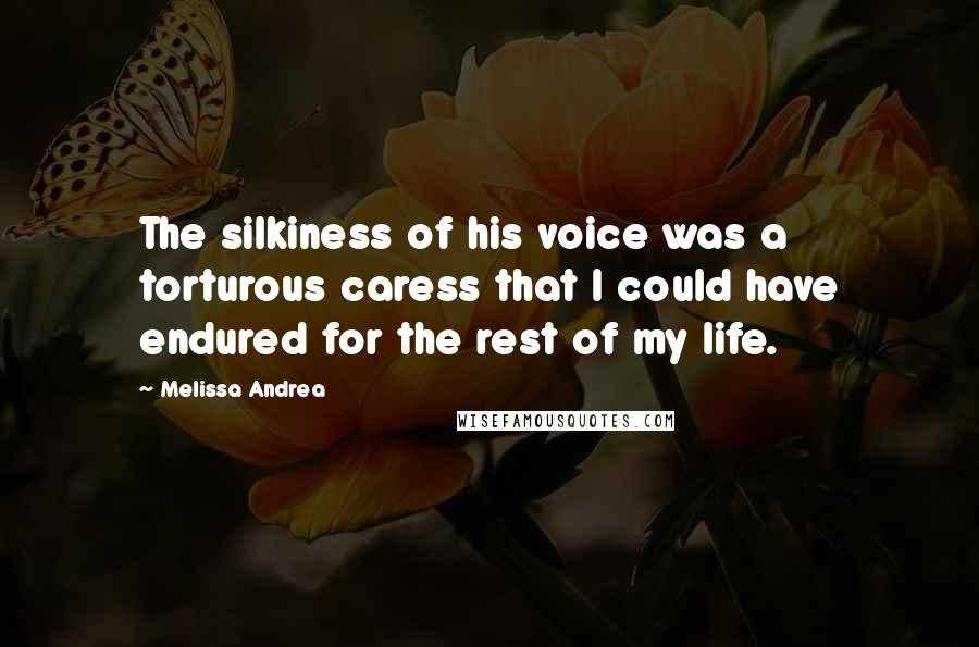 Melissa Andrea Quotes: The silkiness of his voice was a torturous caress that I could have endured for the rest of my life.