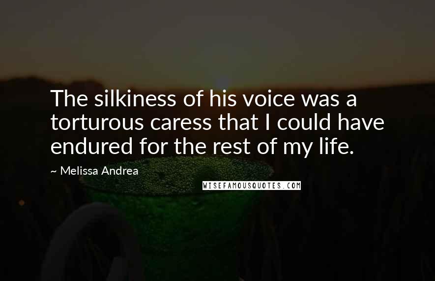 Melissa Andrea Quotes: The silkiness of his voice was a torturous caress that I could have endured for the rest of my life.