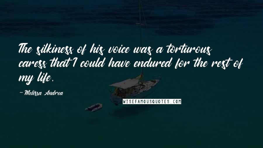 Melissa Andrea Quotes: The silkiness of his voice was a torturous caress that I could have endured for the rest of my life.