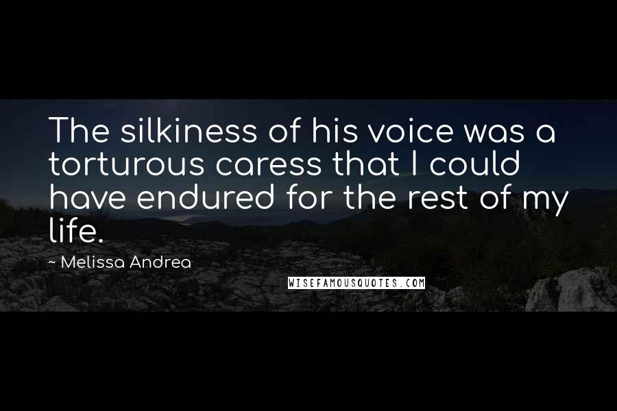 Melissa Andrea Quotes: The silkiness of his voice was a torturous caress that I could have endured for the rest of my life.