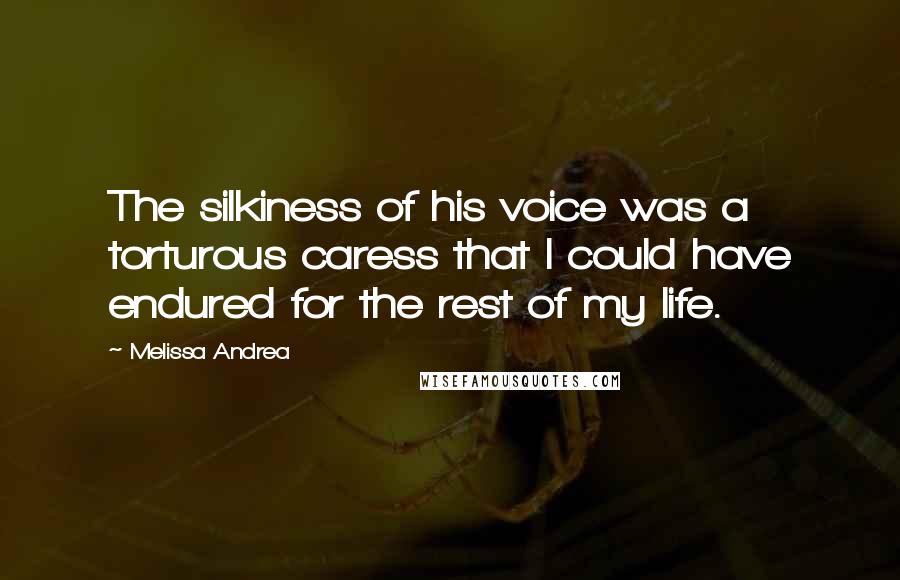 Melissa Andrea Quotes: The silkiness of his voice was a torturous caress that I could have endured for the rest of my life.