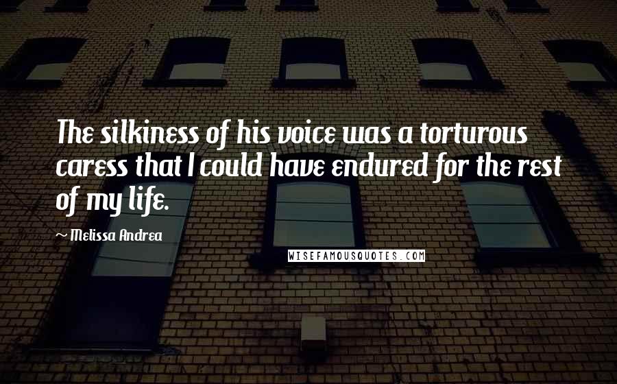 Melissa Andrea Quotes: The silkiness of his voice was a torturous caress that I could have endured for the rest of my life.