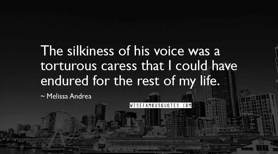 Melissa Andrea Quotes: The silkiness of his voice was a torturous caress that I could have endured for the rest of my life.