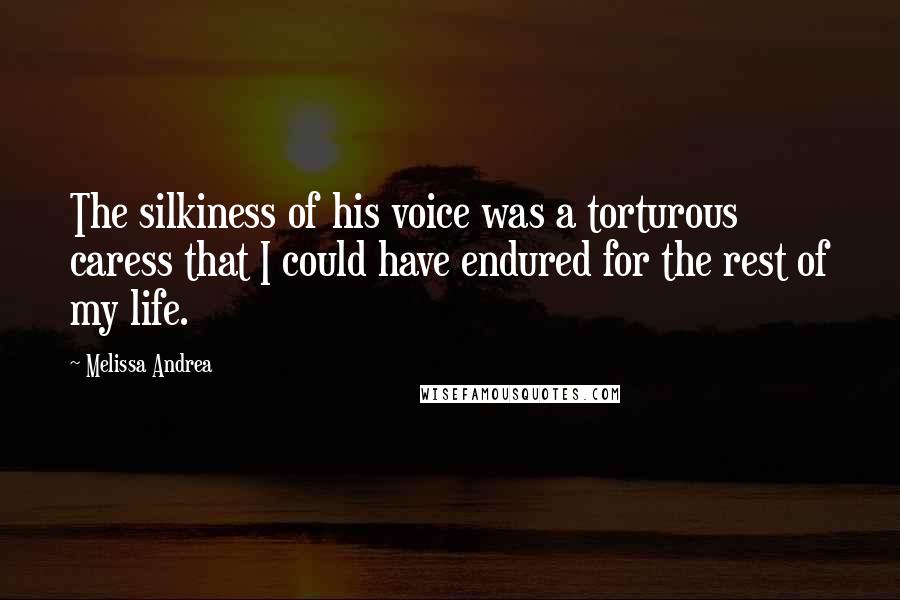 Melissa Andrea Quotes: The silkiness of his voice was a torturous caress that I could have endured for the rest of my life.