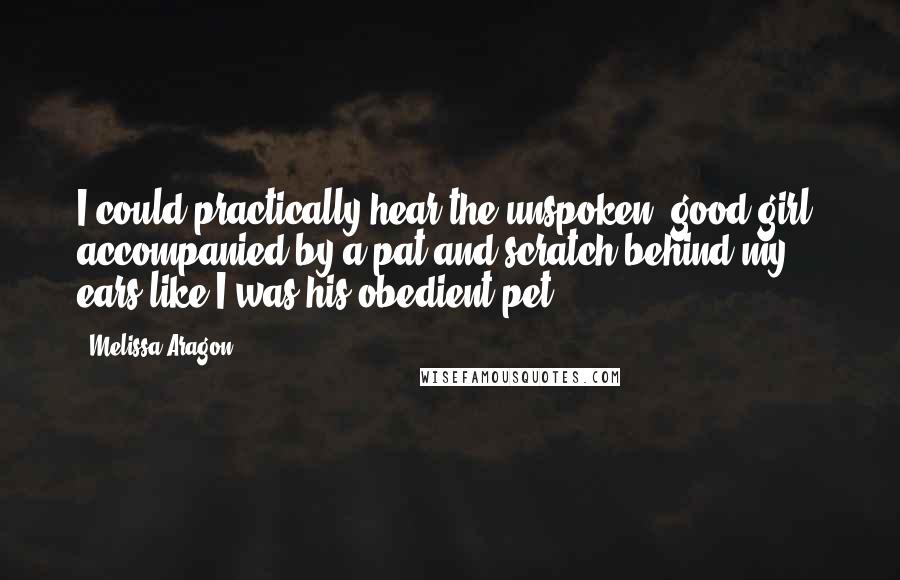 Melissa Aragon Quotes: I could practically hear the unspoken 'good girl' accompanied by a pat and scratch behind my ears like I was his obedient pet.