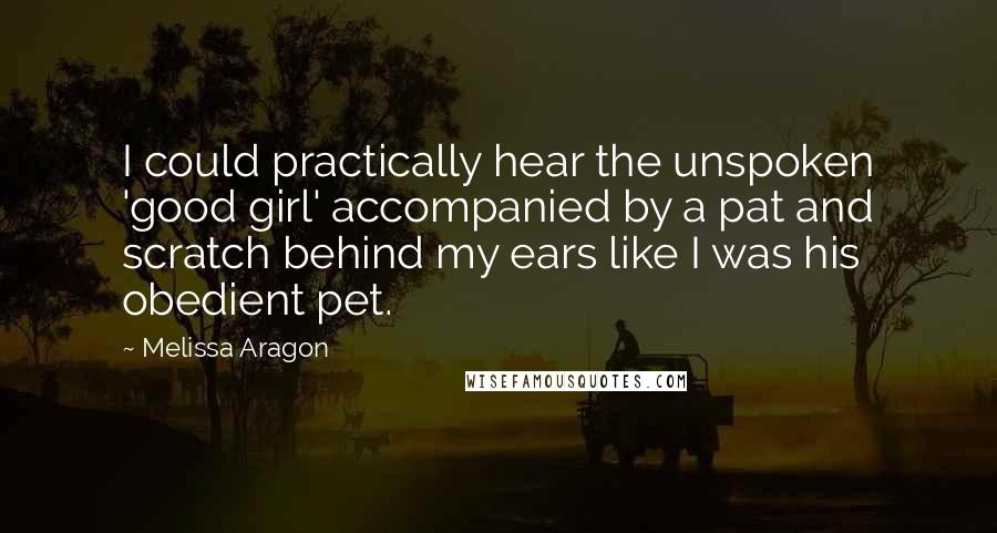 Melissa Aragon Quotes: I could practically hear the unspoken 'good girl' accompanied by a pat and scratch behind my ears like I was his obedient pet.