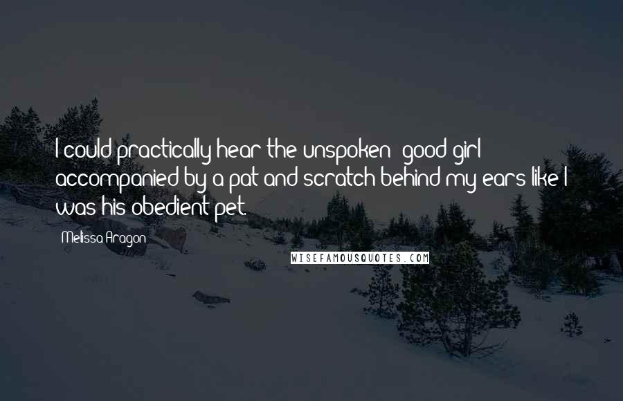 Melissa Aragon Quotes: I could practically hear the unspoken 'good girl' accompanied by a pat and scratch behind my ears like I was his obedient pet.