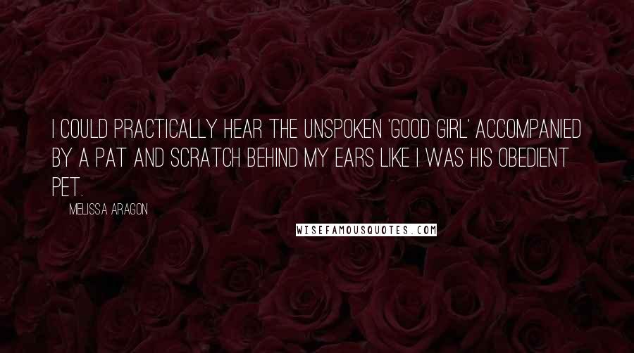 Melissa Aragon Quotes: I could practically hear the unspoken 'good girl' accompanied by a pat and scratch behind my ears like I was his obedient pet.