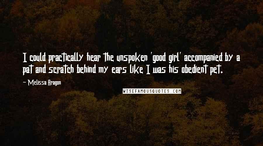 Melissa Aragon Quotes: I could practically hear the unspoken 'good girl' accompanied by a pat and scratch behind my ears like I was his obedient pet.