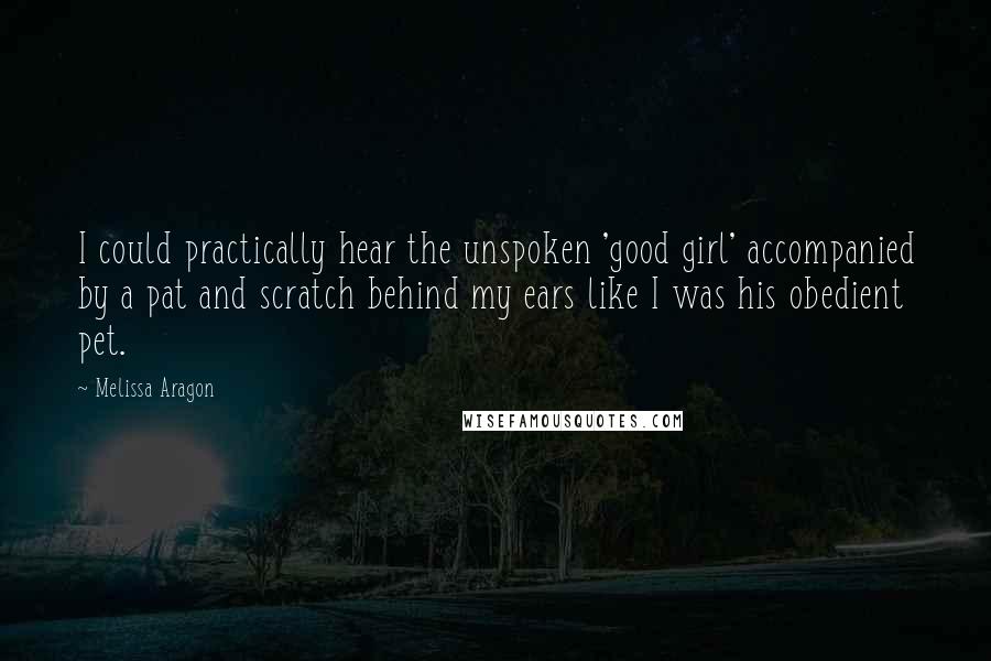 Melissa Aragon Quotes: I could practically hear the unspoken 'good girl' accompanied by a pat and scratch behind my ears like I was his obedient pet.