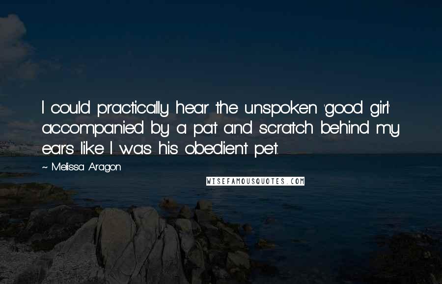 Melissa Aragon Quotes: I could practically hear the unspoken 'good girl' accompanied by a pat and scratch behind my ears like I was his obedient pet.