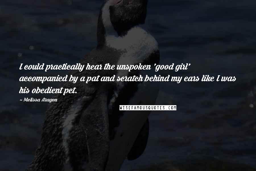 Melissa Aragon Quotes: I could practically hear the unspoken 'good girl' accompanied by a pat and scratch behind my ears like I was his obedient pet.