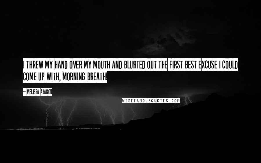 Melissa Aragon Quotes: I threw my hand over my mouth and blurted out the first best excuse I could come up with, Morning breath!