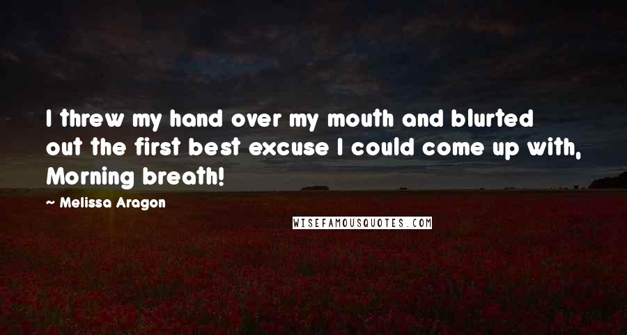 Melissa Aragon Quotes: I threw my hand over my mouth and blurted out the first best excuse I could come up with, Morning breath!