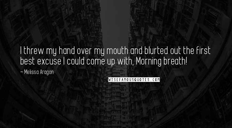 Melissa Aragon Quotes: I threw my hand over my mouth and blurted out the first best excuse I could come up with, Morning breath!