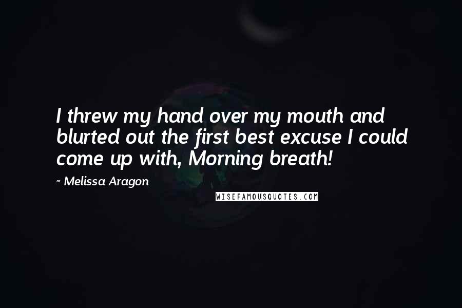 Melissa Aragon Quotes: I threw my hand over my mouth and blurted out the first best excuse I could come up with, Morning breath!