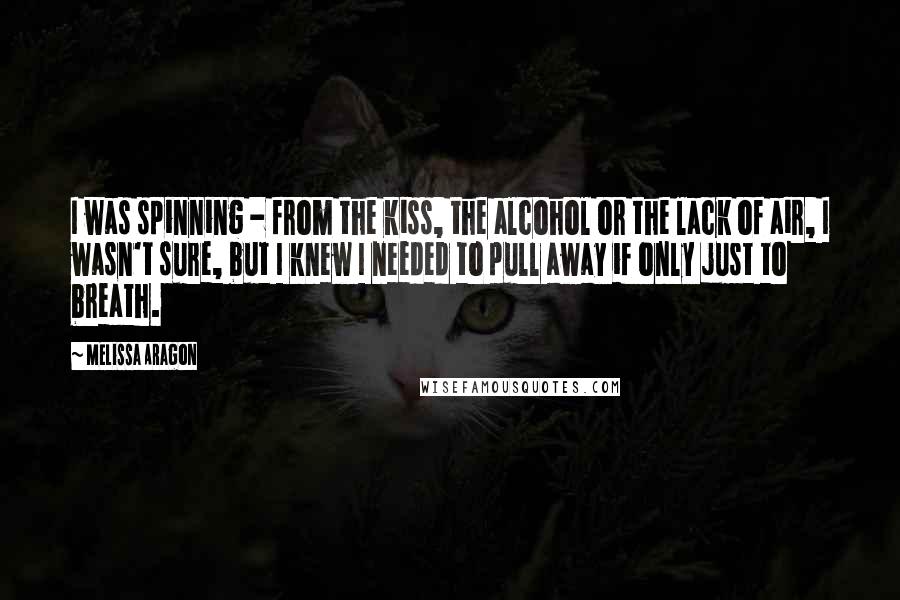 Melissa Aragon Quotes: I was spinning - from the kiss, the alcohol or the lack of air, I wasn't sure, but I knew I needed to pull away if only just to breath.