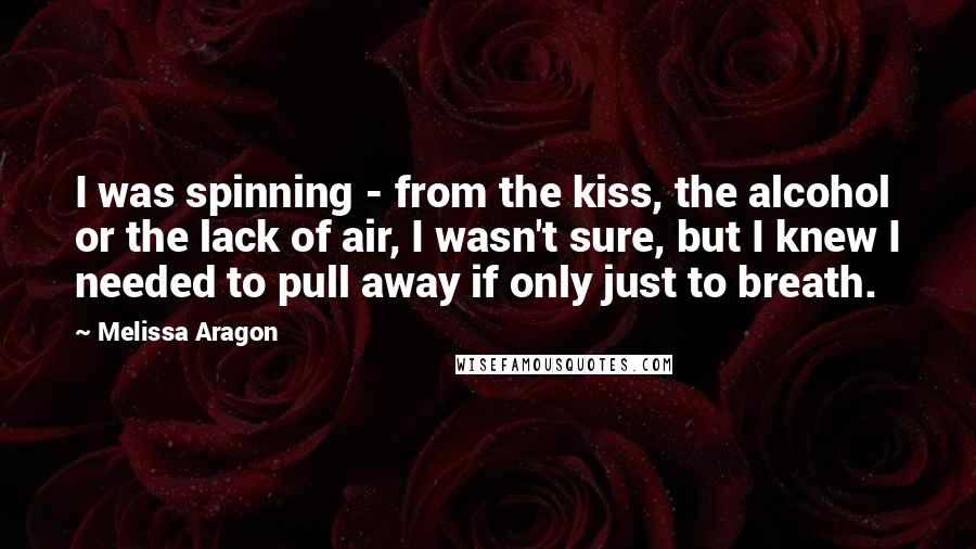 Melissa Aragon Quotes: I was spinning - from the kiss, the alcohol or the lack of air, I wasn't sure, but I knew I needed to pull away if only just to breath.