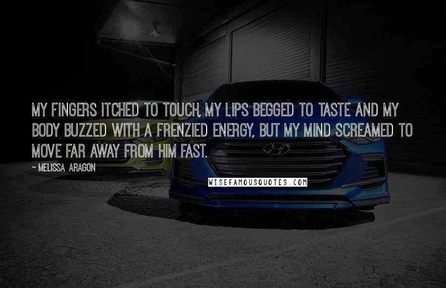 Melissa Aragon Quotes: My fingers itched to touch, my lips begged to taste and my body buzzed with a frenzied energy, but my mind screamed to move far away from him fast.