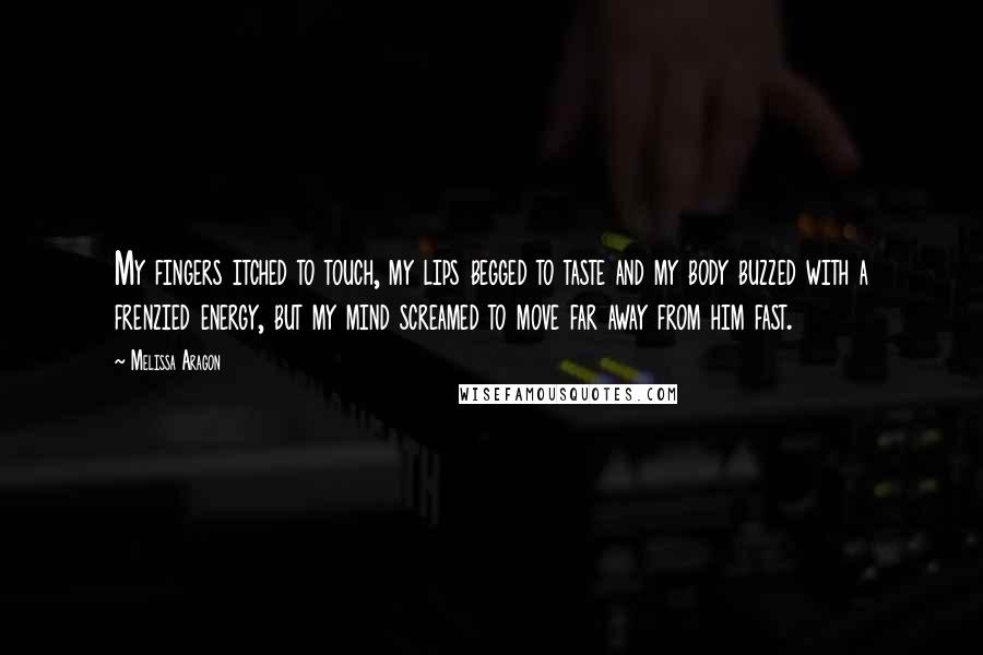 Melissa Aragon Quotes: My fingers itched to touch, my lips begged to taste and my body buzzed with a frenzied energy, but my mind screamed to move far away from him fast.