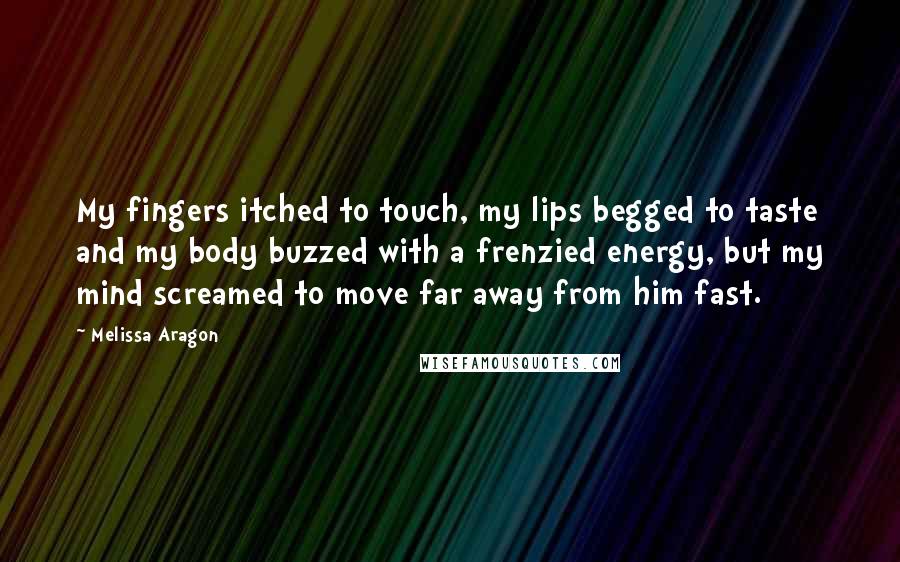 Melissa Aragon Quotes: My fingers itched to touch, my lips begged to taste and my body buzzed with a frenzied energy, but my mind screamed to move far away from him fast.