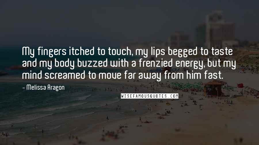 Melissa Aragon Quotes: My fingers itched to touch, my lips begged to taste and my body buzzed with a frenzied energy, but my mind screamed to move far away from him fast.