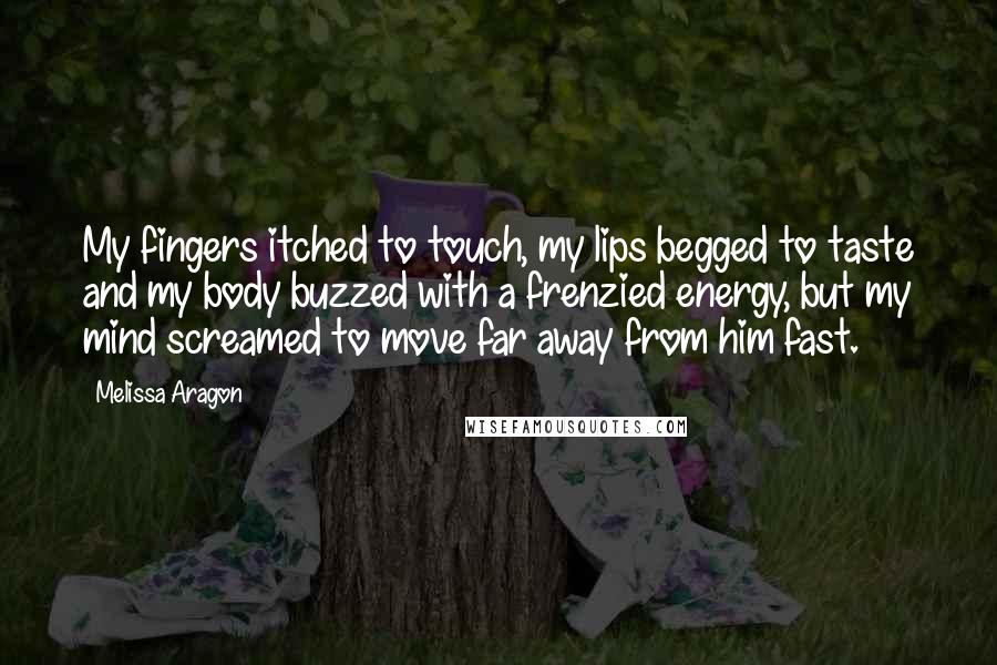 Melissa Aragon Quotes: My fingers itched to touch, my lips begged to taste and my body buzzed with a frenzied energy, but my mind screamed to move far away from him fast.