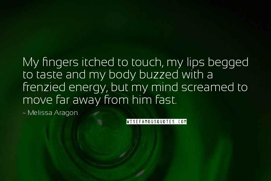 Melissa Aragon Quotes: My fingers itched to touch, my lips begged to taste and my body buzzed with a frenzied energy, but my mind screamed to move far away from him fast.