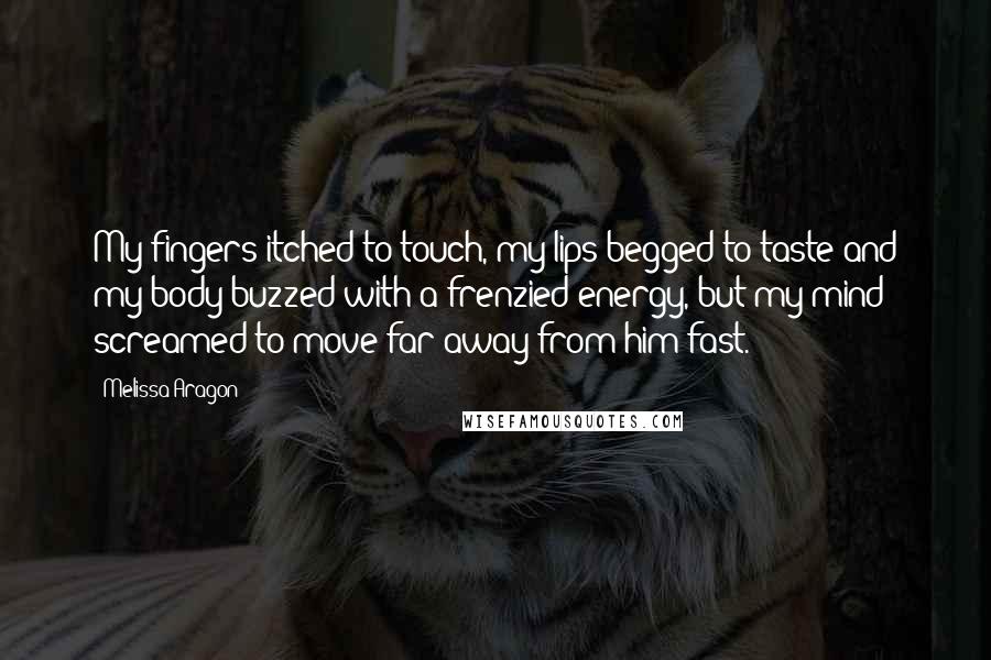 Melissa Aragon Quotes: My fingers itched to touch, my lips begged to taste and my body buzzed with a frenzied energy, but my mind screamed to move far away from him fast.