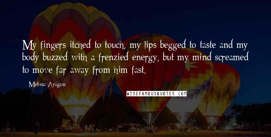 Melissa Aragon Quotes: My fingers itched to touch, my lips begged to taste and my body buzzed with a frenzied energy, but my mind screamed to move far away from him fast.