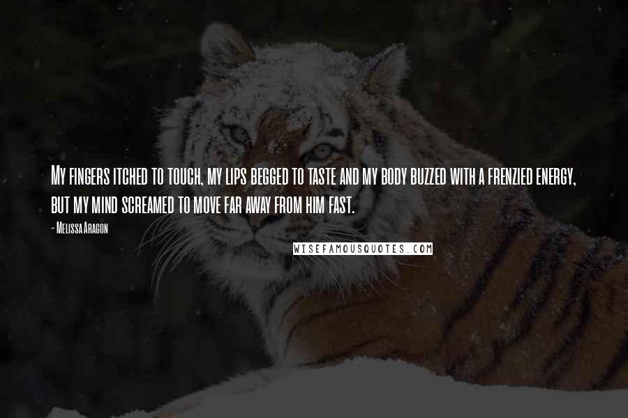 Melissa Aragon Quotes: My fingers itched to touch, my lips begged to taste and my body buzzed with a frenzied energy, but my mind screamed to move far away from him fast.