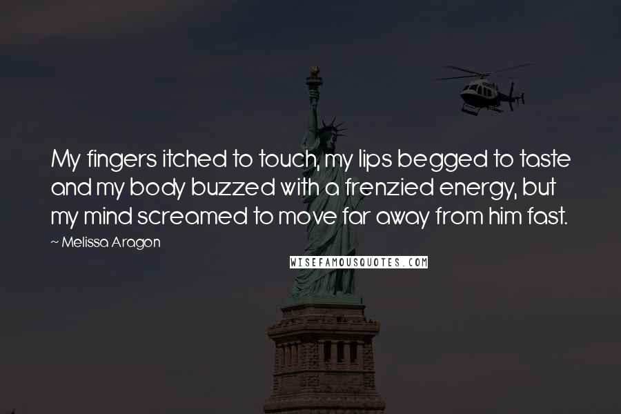 Melissa Aragon Quotes: My fingers itched to touch, my lips begged to taste and my body buzzed with a frenzied energy, but my mind screamed to move far away from him fast.