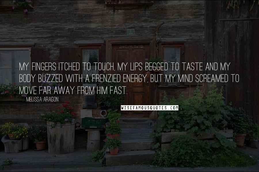 Melissa Aragon Quotes: My fingers itched to touch, my lips begged to taste and my body buzzed with a frenzied energy, but my mind screamed to move far away from him fast.