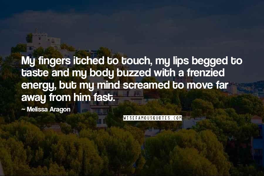 Melissa Aragon Quotes: My fingers itched to touch, my lips begged to taste and my body buzzed with a frenzied energy, but my mind screamed to move far away from him fast.