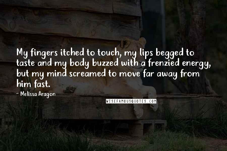 Melissa Aragon Quotes: My fingers itched to touch, my lips begged to taste and my body buzzed with a frenzied energy, but my mind screamed to move far away from him fast.