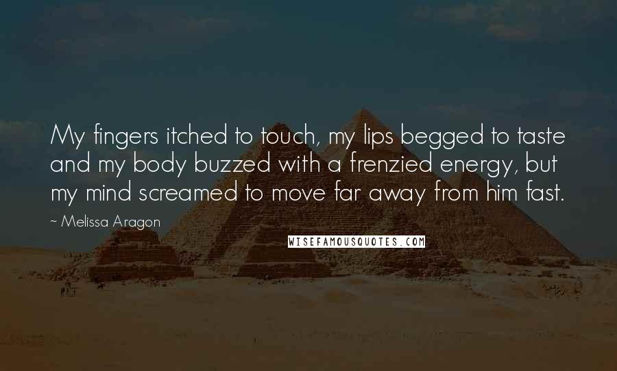 Melissa Aragon Quotes: My fingers itched to touch, my lips begged to taste and my body buzzed with a frenzied energy, but my mind screamed to move far away from him fast.