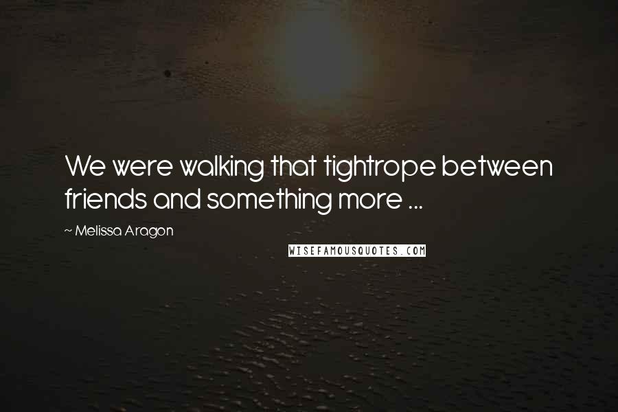 Melissa Aragon Quotes: We were walking that tightrope between friends and something more ...