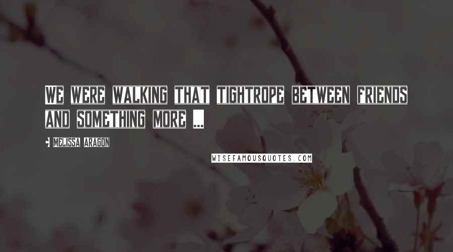 Melissa Aragon Quotes: We were walking that tightrope between friends and something more ...